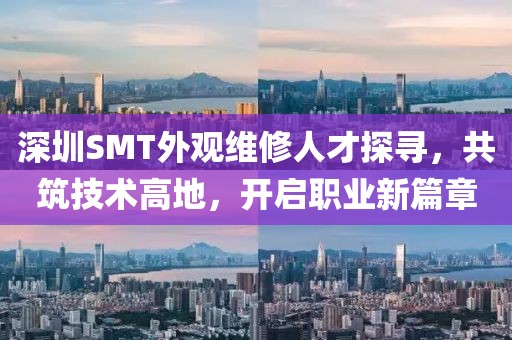 深圳SMT外观维修人才探寻，共筑技术高地，开启职业新篇章