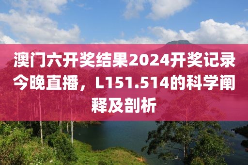澳门六开奖结果2024开奖记录今晚直播，L151.514的科学阐释及剖析