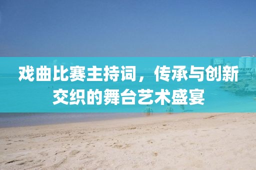 戏曲比赛主持词，传承与创新交织的舞台艺术盛宴