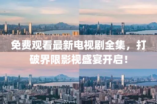 免费观看最新电视剧全集，打破界限影视盛宴开启！