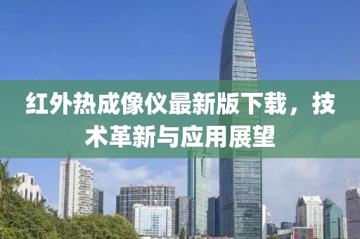 红外热成像仪最新版下载，技术革新与应用展望