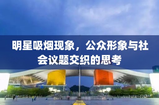 明星吸烟现象，公众形象与社会议题交织的思考