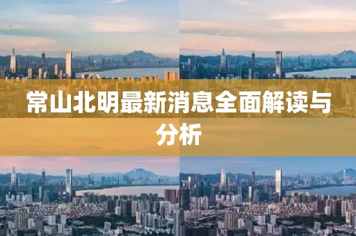 常山北明最新消息全面解读与分析