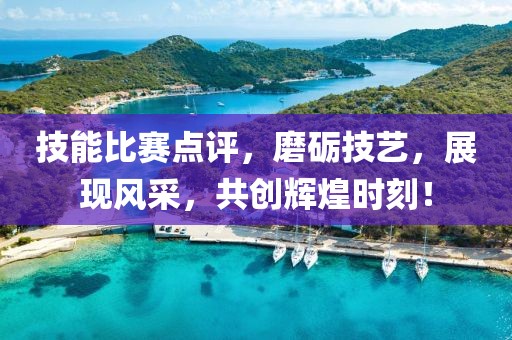 技能比赛点评，磨砺技艺，展现风采，共创辉煌时刻！