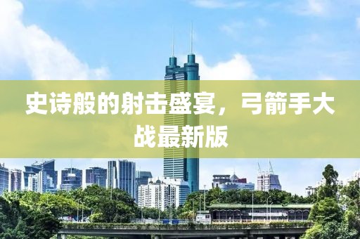 史诗般的射击盛宴，弓箭手大战最新版
