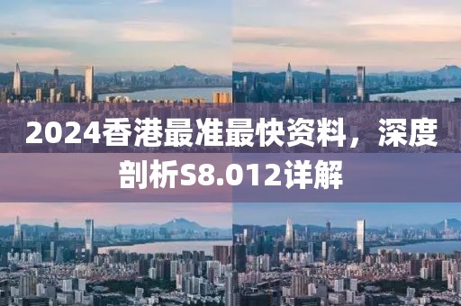 2024香港最准最快资料，深度剖析S8.012详解