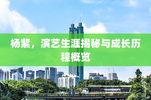 杨紫，演艺生涯揭秘与成长历程概览