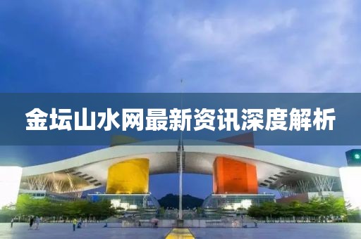 金坛山水网最新资讯深度解析