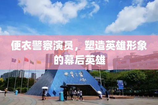 便衣警察演员，塑造英雄形象的幕后英雄