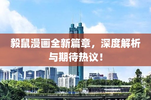 毅鼠漫画全新篇章，深度解析与期待热议！