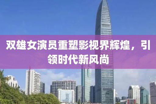 双雄女演员重塑影视界辉煌，引领时代新风尚