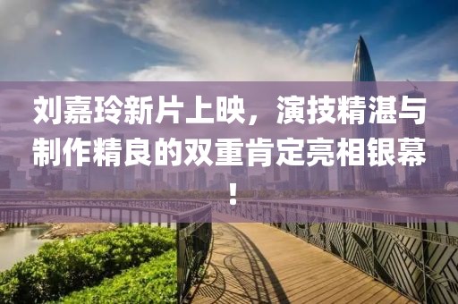 刘嘉玲新片上映，演技精湛与制作精良的双重肯定亮相银幕！