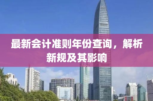 最新会计准则年份查询，解析新规及其影响
