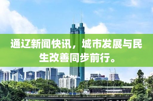 通辽新闻快讯，城市发展与民生改善同步前行。