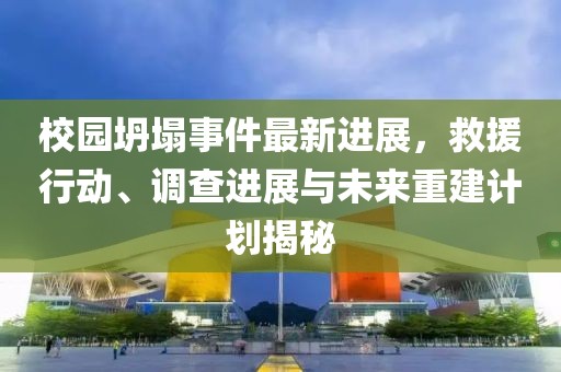 校园坍塌事件最新进展，救援行动、调查进展与未来重建计划揭秘