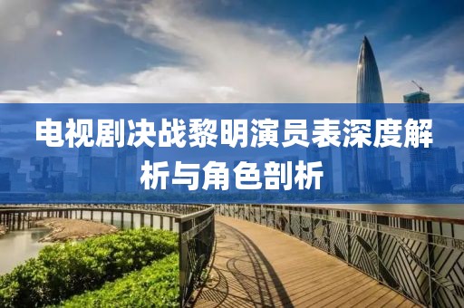 电视剧决战黎明演员表深度解析与角色剖析