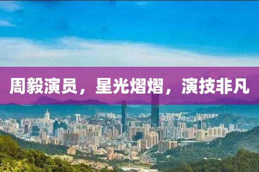 周毅演员，星光熠熠，演技非凡