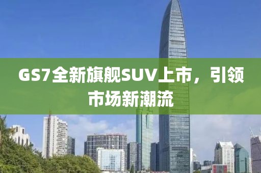 GS7全新旗舰SUV上市，引领市场新潮流