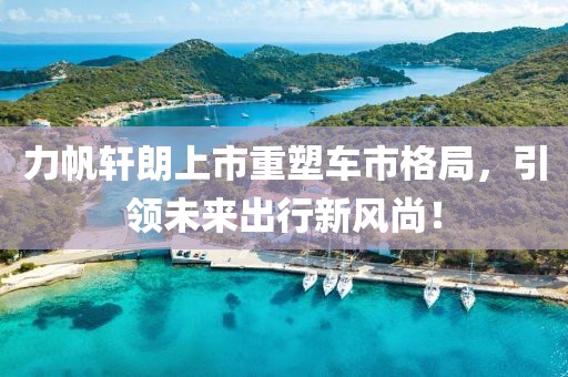 力帆轩朗上市重塑车市格局，引领未来出行新风尚！