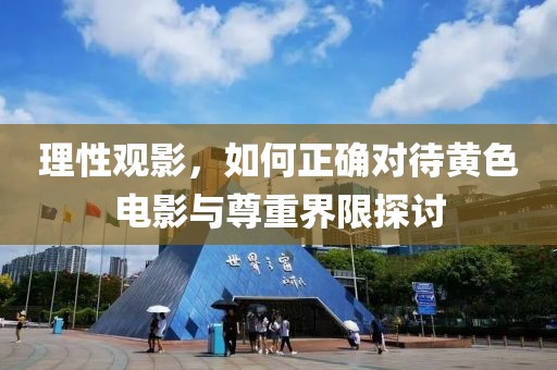 理性观影，如何正确对待黄色电影与尊重界限探讨
