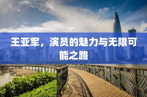 王亚军，演员的魅力与无限可能之路