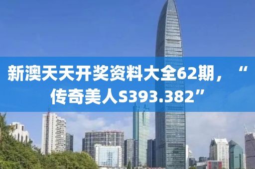 新澳天天开奖资料大全62期，“传奇美人S393.382”