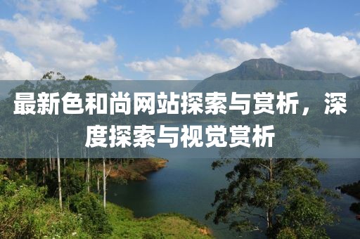 最新色和尚网站探索与赏析，深度探索与视觉赏析