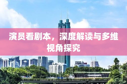 演员看剧本，深度解读与多维视角探究