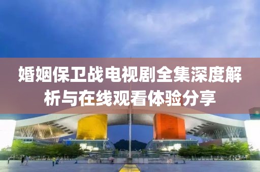 婚姻保卫战电视剧全集深度解析与在线观看体验分享