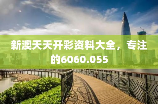 新澳天天开彩资料大全，专注的6060.055
