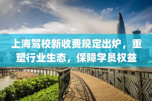 上海驾校新收费规定出炉，重塑行业生态，保障学员权益