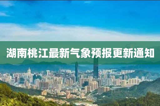 湖南桃江最新气象预报更新通知