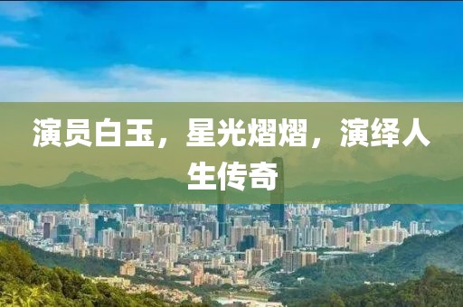 演员白玉，星光熠熠，演绎人生传奇