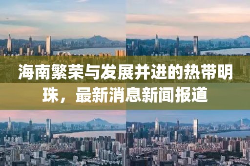 海南繁荣与发展并进的热带明珠，最新消息新闻报道