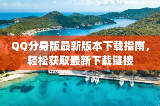 QQ分身版最新版本下载指南，轻松获取最新下载链接