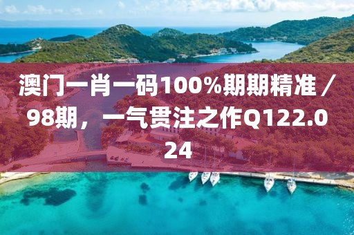澳门一肖一码100%期期精准／98期，一气贯注之作Q122.024