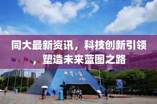 同大最新资讯，科技创新引领，塑造未来蓝图之路
