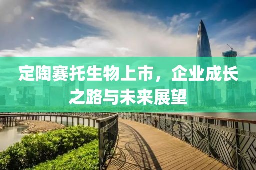 定陶赛托生物上市，企业成长之路与未来展望