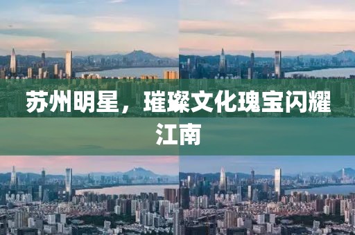 苏州明星，璀璨文化瑰宝闪耀江南