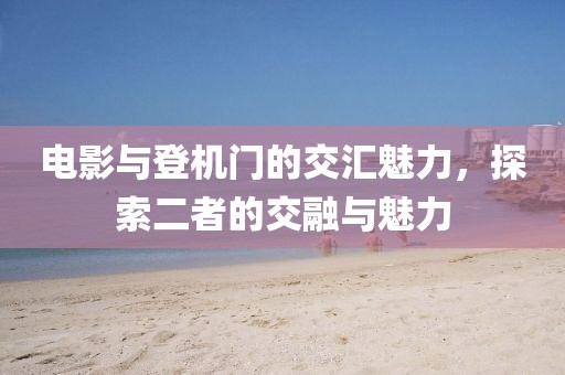 电影与登机门的交汇魅力，探索二者的交融与魅力