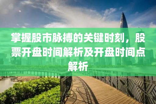 掌握股市脉搏的关键时刻，股票开盘时间解析及开盘时间点解析
