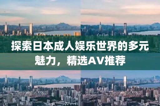 探索日本成人娱乐世界的多元魅力，精选AV推荐
