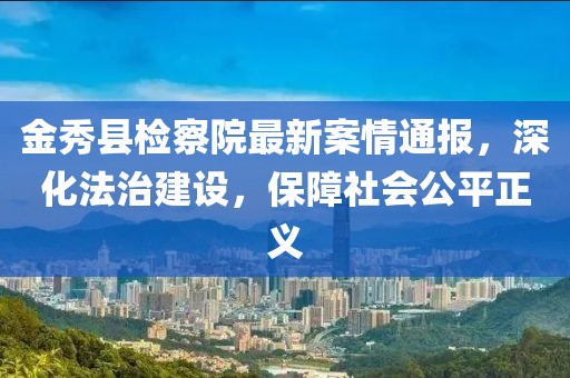 金秀县检察院最新案情通报，深化法治建设，保障社会公平正义