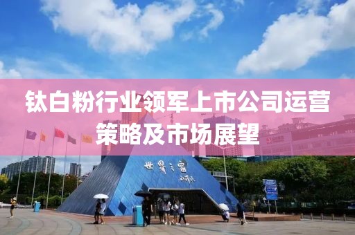 钛白粉行业领军上市公司运营策略及市场展望