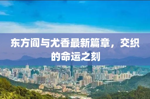 东方阎与尤香最新篇章，交织的命运之刻