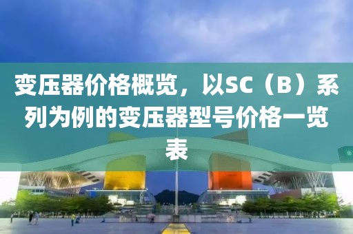 变压器价格概览，以SC（B）系列为例的变压器型号价格一览表