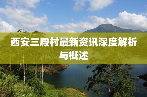 西安三殿村最新资讯深度解析与概述