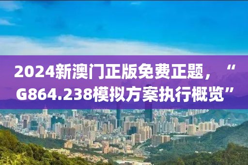 2024新澳门正版免费正题，“G864.238模拟方案执行概览”