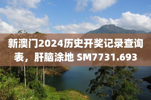 新澳门2024历史开奖记录查询表，肝脑涂地 SM7731.693