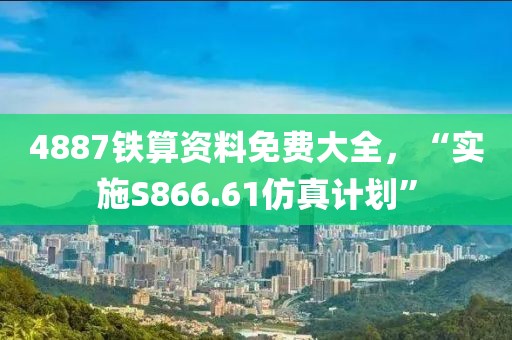 4887铁算资料免费大全，“实施S866.61仿真计划”